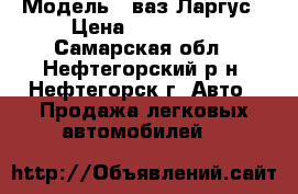  › Модель ­ ваз Ларгус › Цена ­ 415 000 - Самарская обл., Нефтегорский р-н, Нефтегорск г. Авто » Продажа легковых автомобилей   